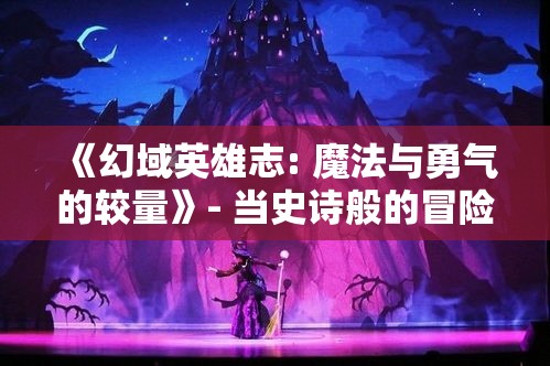 《幻域英雄志: 魔法与勇气的较量》- 当史诗般的冒险遭遇黑暗势力, 勇士们将如何抉择？幻域之战即将开启！